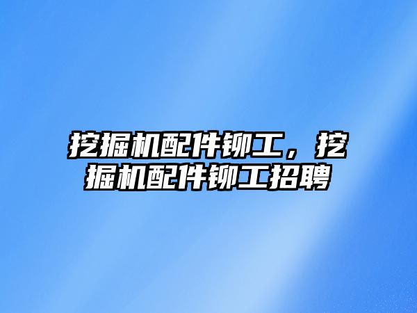 挖掘機配件鉚工，挖掘機配件鉚工招聘