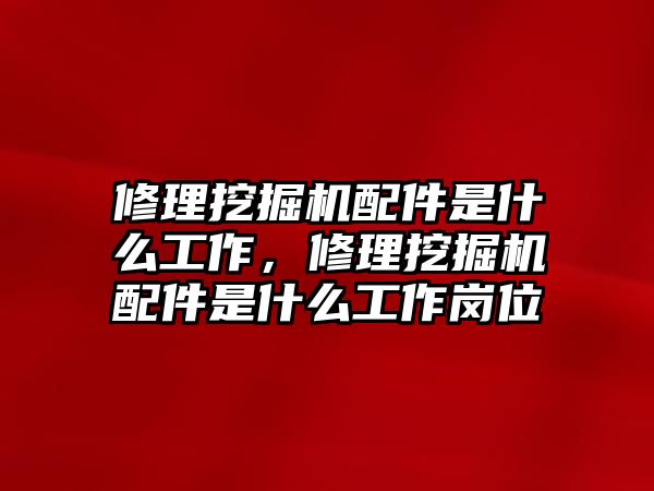 修理挖掘機(jī)配件是什么工作，修理挖掘機(jī)配件是什么工作崗位