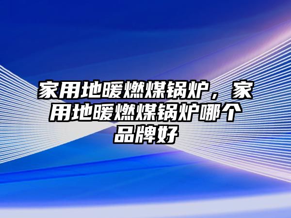 家用地暖燃煤鍋爐，家用地暖燃煤鍋爐哪個(gè)品牌好