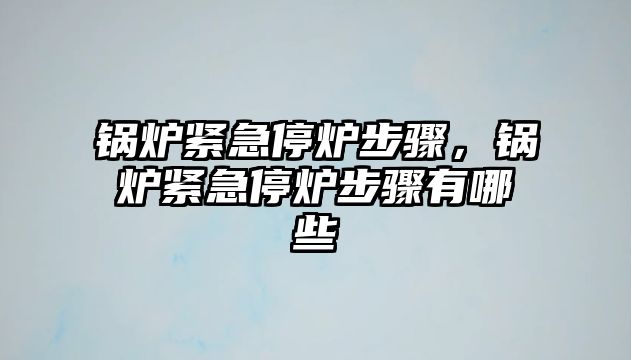 鍋爐緊急停爐步驟，鍋爐緊急停爐步驟有哪些