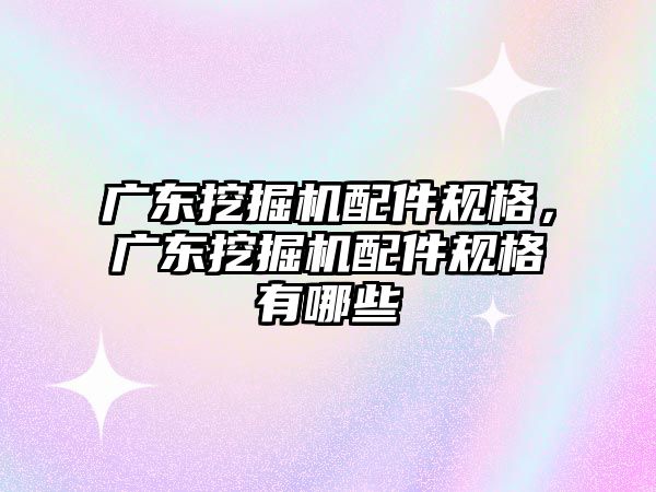 廣東挖掘機配件規格，廣東挖掘機配件規格有哪些