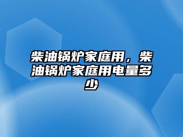 柴油鍋爐家庭用，柴油鍋爐家庭用電量多少