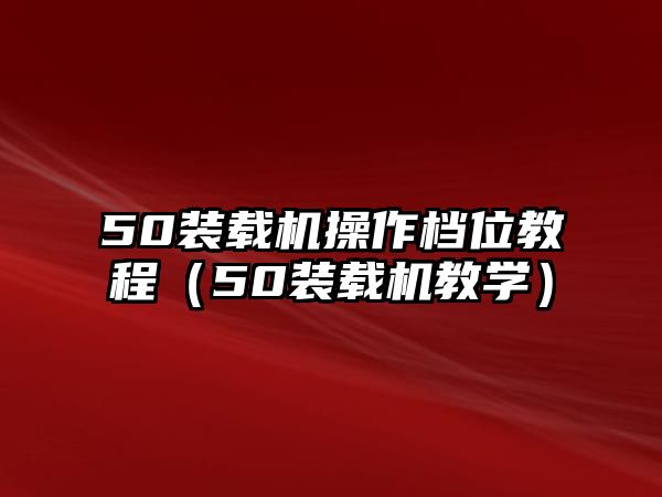 50裝載機操作檔位教程（50裝載機教學）