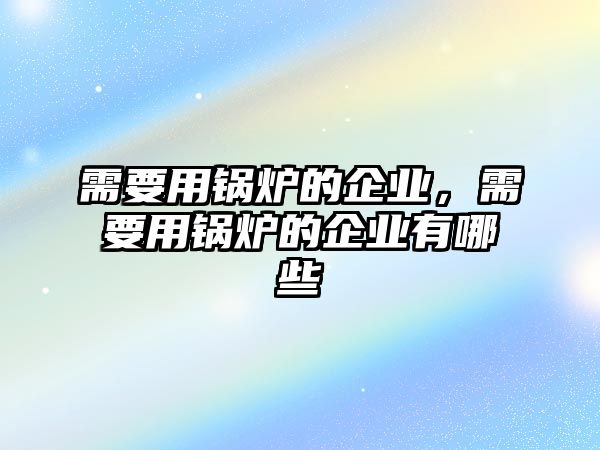 需要用鍋爐的企業，需要用鍋爐的企業有哪些