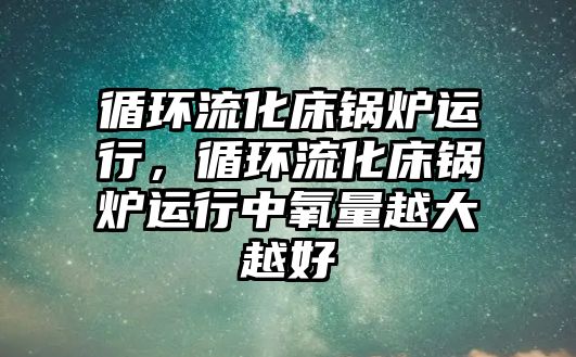 循環流化床鍋爐運行，循環流化床鍋爐運行中氧量越大越好