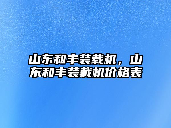 山東和豐裝載機，山東和豐裝載機價格表