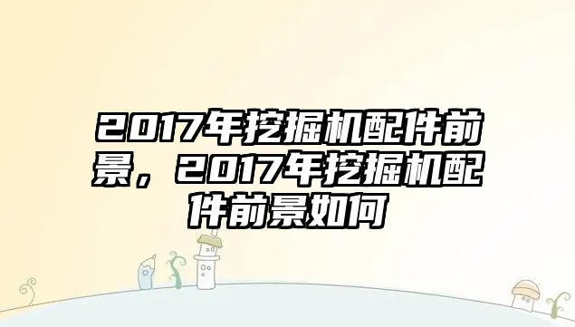 2017年挖掘機配件前景，2017年挖掘機配件前景如何