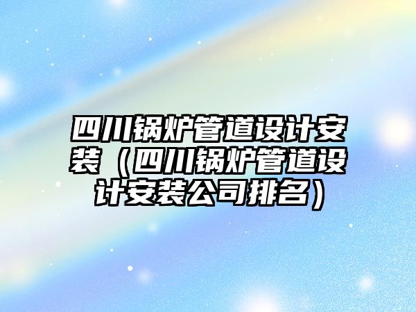 四川鍋爐管道設計安裝（四川鍋爐管道設計安裝公司排名）