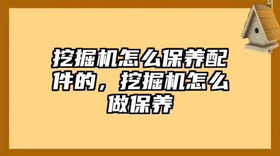 挖掘機怎么保養(yǎng)配件的，挖掘機怎么做保養(yǎng)