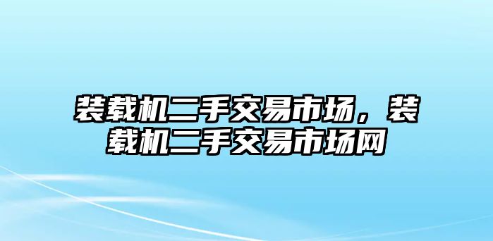 裝載機(jī)二手交易市場，裝載機(jī)二手交易市場網(wǎng)