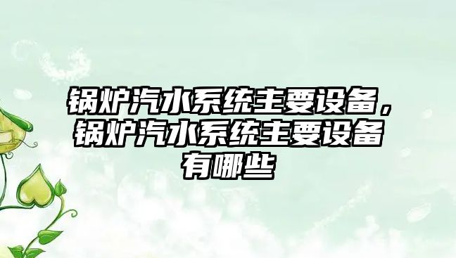 鍋爐汽水系統主要設備，鍋爐汽水系統主要設備有哪些