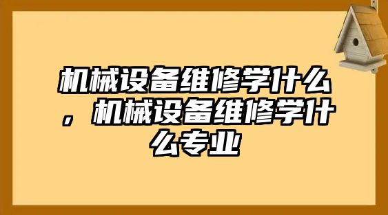 機械設備維修學什么，機械設備維修學什么專業