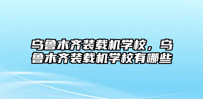 烏魯木齊裝載機學(xué)校，烏魯木齊裝載機學(xué)校有哪些