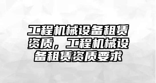 工程機械設備租賃資質(zhì)，工程機械設備租賃資質(zhì)要求