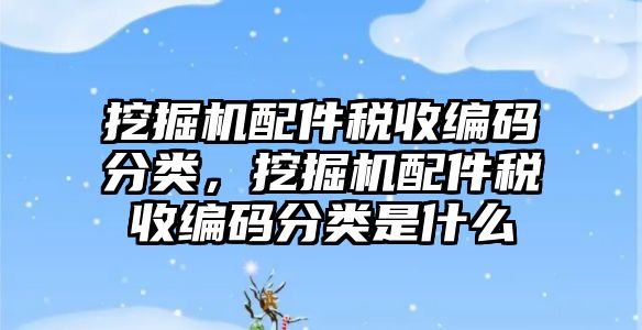 挖掘機配件稅收編碼分類，挖掘機配件稅收編碼分類是什么