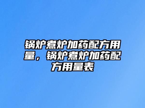 鍋爐煮爐加藥配方用量，鍋爐煮爐加藥配方用量表