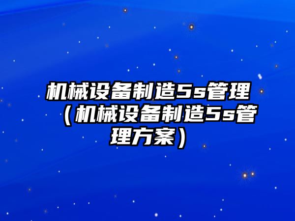 機械設備制造5s管理（機械設備制造5s管理方案）