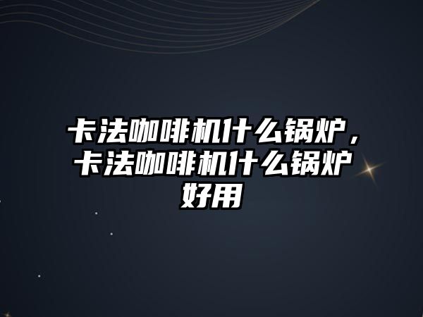 卡法咖啡機什么鍋爐，卡法咖啡機什么鍋爐好用