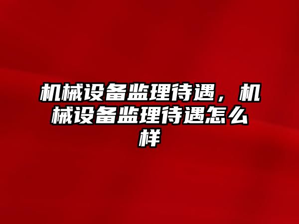 機械設備監(jiān)理待遇，機械設備監(jiān)理待遇怎么樣