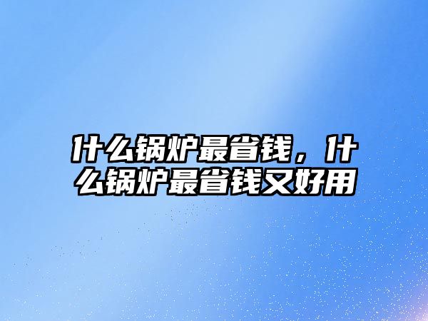 什么鍋爐最省錢，什么鍋爐最省錢又好用