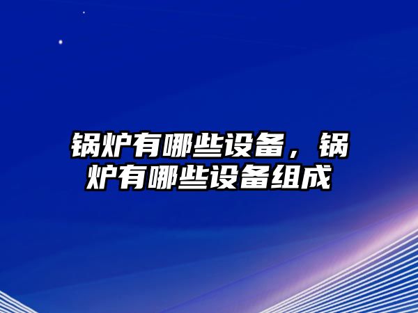 鍋爐有哪些設備，鍋爐有哪些設備組成