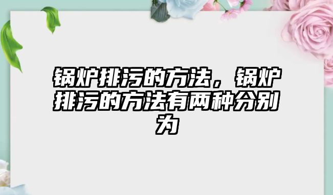 鍋爐排污的方法，鍋爐排污的方法有兩種分別為