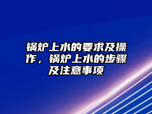 鍋爐上水的要求及操作，鍋爐上水的步驟及注意事項