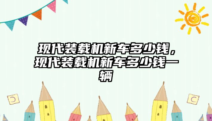 現(xiàn)代裝載機新車多少錢，現(xiàn)代裝載機新車多少錢一輛