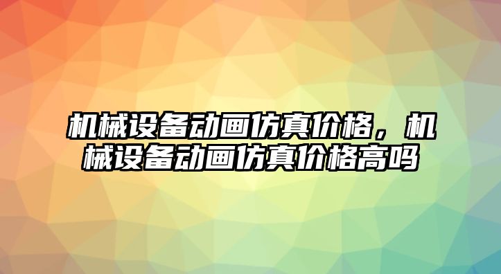 機械設備動畫仿真價格，機械設備動畫仿真價格高嗎