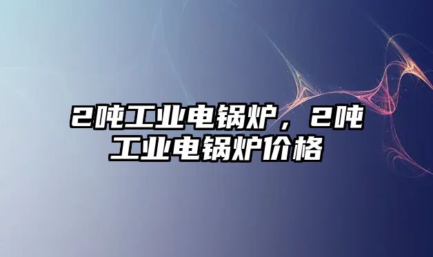 2噸工業(yè)電鍋爐，2噸工業(yè)電鍋爐價格