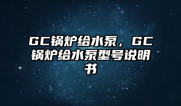 GC鍋爐給水泵，GC鍋爐給水泵型號說明書