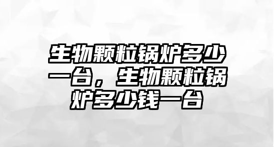 生物顆粒鍋爐多少一臺，生物顆粒鍋爐多少錢一臺