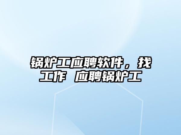 鍋爐工應聘軟件，找工作 應聘鍋爐工