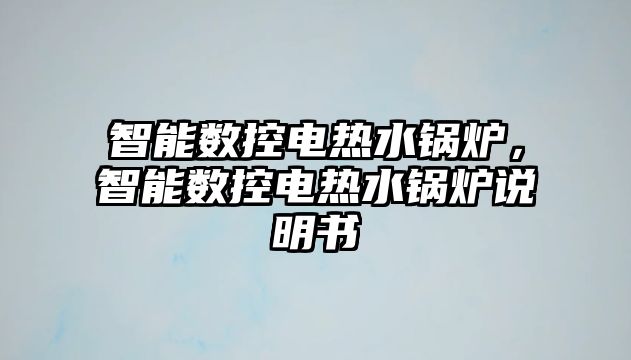 智能數控電熱水鍋爐，智能數控電熱水鍋爐說明書