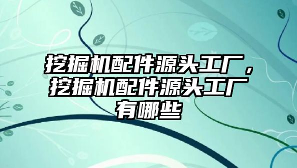 挖掘機配件源頭工廠，挖掘機配件源頭工廠有哪些