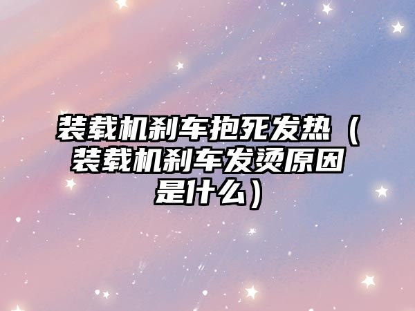 裝載機剎車抱死發熱（裝載機剎車發燙原因是什么）