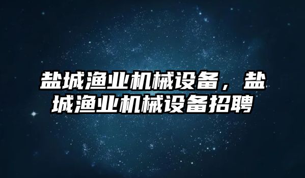 鹽城漁業機械設備，鹽城漁業機械設備招聘