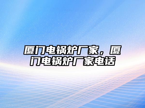 廈門電鍋爐廠家，廈門電鍋爐廠家電話