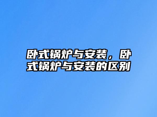 臥式鍋爐與安裝，臥式鍋爐與安裝的區別