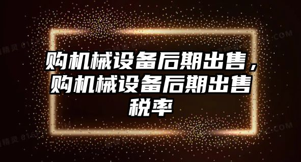 購機械設(shè)備后期出售，購機械設(shè)備后期出售稅率