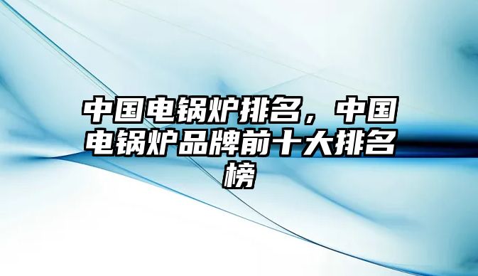 中國(guó)電鍋爐排名，中國(guó)電鍋爐品牌前十大排名榜