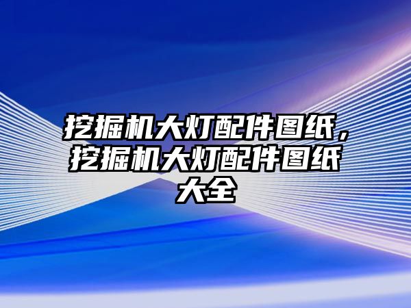 挖掘機大燈配件圖紙，挖掘機大燈配件圖紙大全