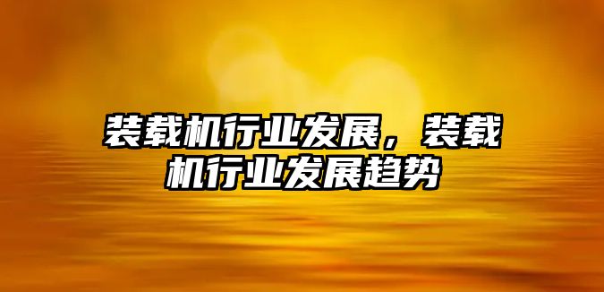 裝載機行業發展，裝載機行業發展趨勢