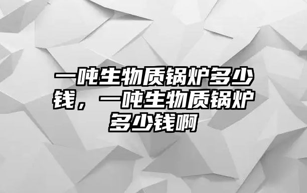 一噸生物質(zhì)鍋爐多少錢(qián)，一噸生物質(zhì)鍋爐多少錢(qián)啊