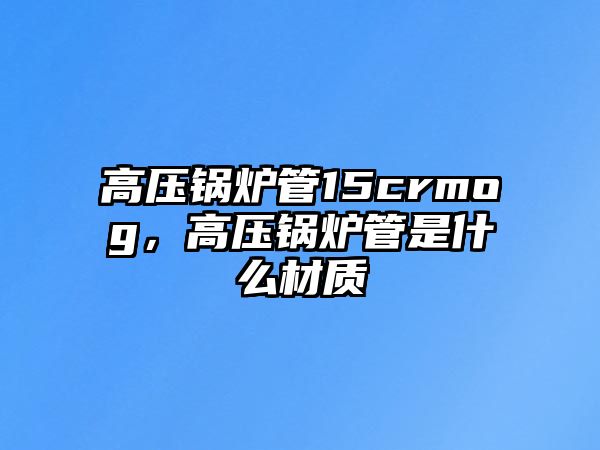 高壓鍋爐管15crmog，高壓鍋爐管是什么材質