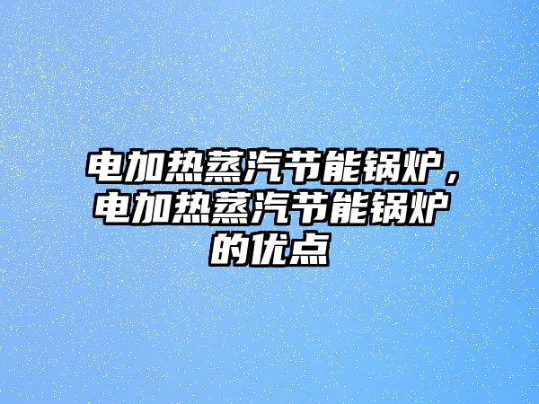 電加熱蒸汽節(jié)能鍋爐，電加熱蒸汽節(jié)能鍋爐的優(yōu)點(diǎn)