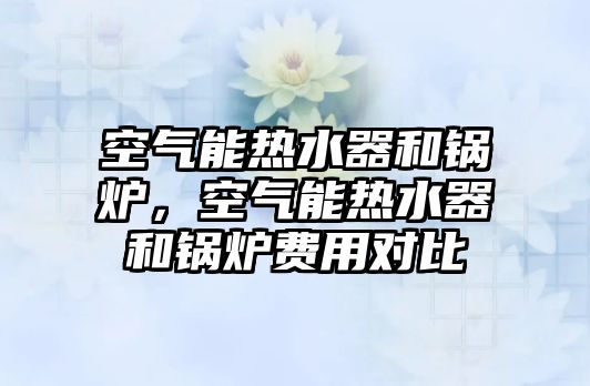 空氣能熱水器和鍋爐，空氣能熱水器和鍋爐費用對比