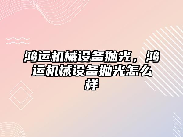 鴻運機械設備拋光，鴻運機械設備拋光怎么樣