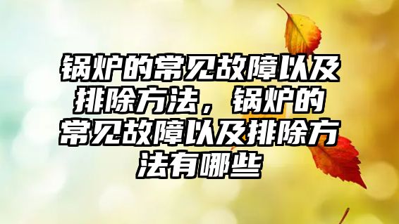 鍋爐的常見故障以及排除方法，鍋爐的常見故障以及排除方法有哪些