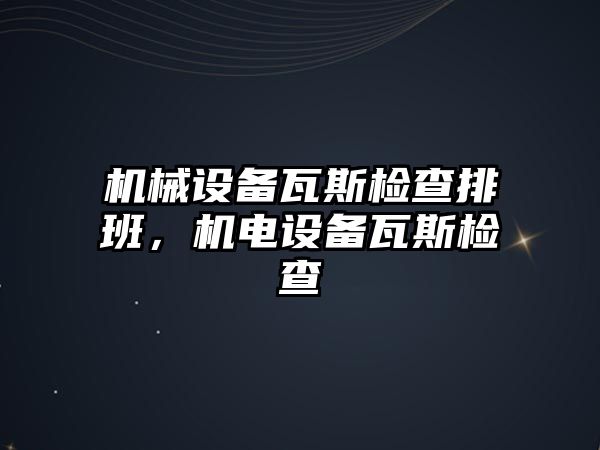 機械設(shè)備瓦斯檢查排班，機電設(shè)備瓦斯檢查